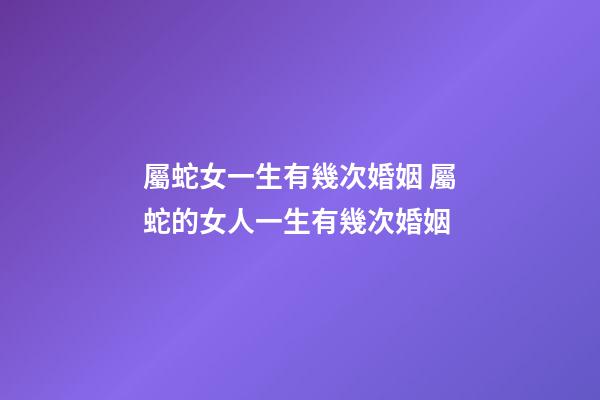 屬蛇女一生有幾次婚姻 屬蛇的女人一生有幾次婚姻